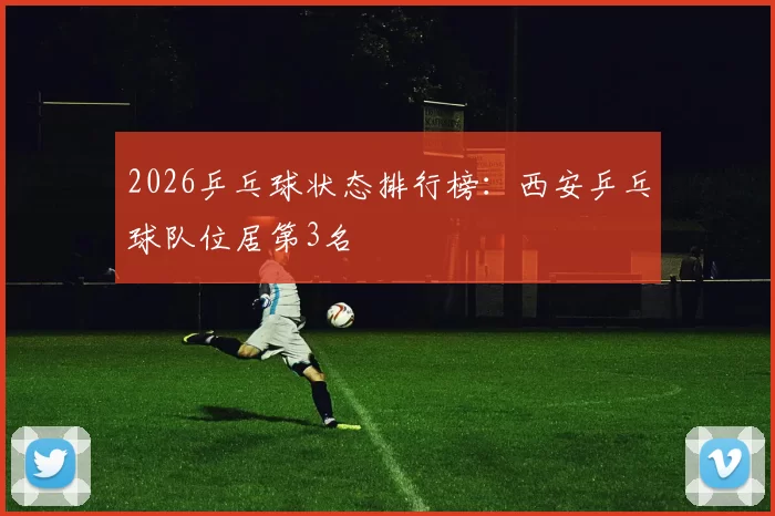2026乒乓球状态排行榜：西安乒乓球队位居第3名
