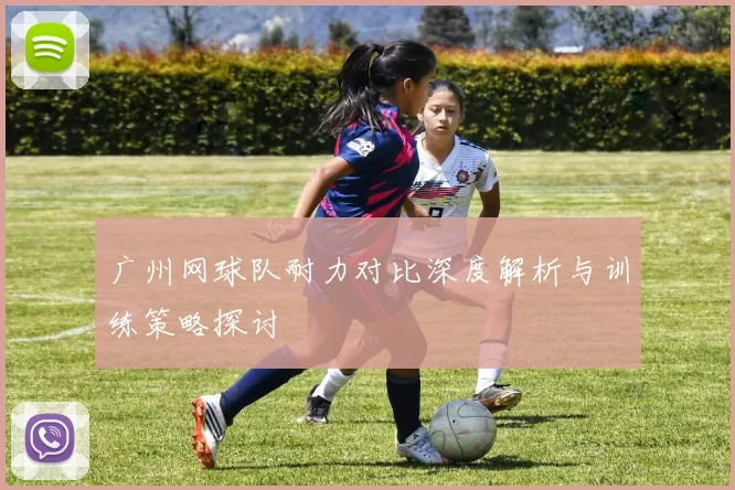 广州网球队耐力对比深度解析与训练策略探讨
