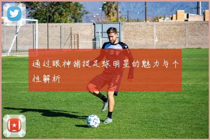 通过眼神捕捉足球明星的魅力与个性解析