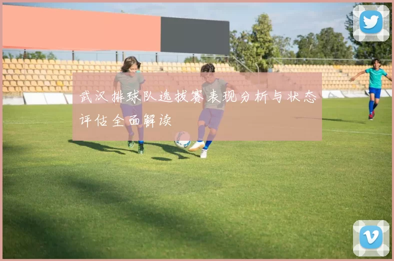 武汉排球队选拔赛表现分析与状态评估全面解读
