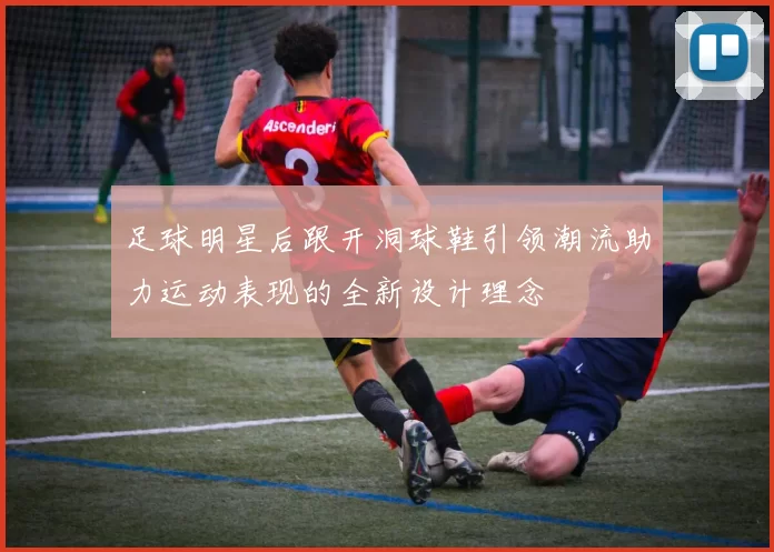 足球明星后跟开洞球鞋引领潮流助力运动表现的全新设计理念