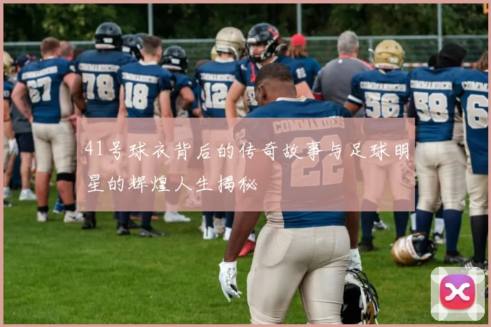 41号球衣背后的传奇故事与足球明星的辉煌人生揭秘