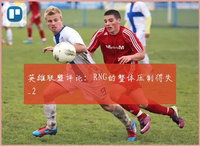 英雄联盟评论：RNG的整体压制得失_2