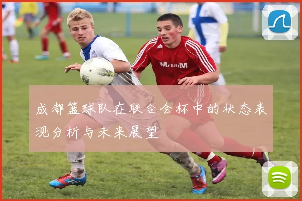 成都篮球队在联合会杯中的状态表现分析与未来展望