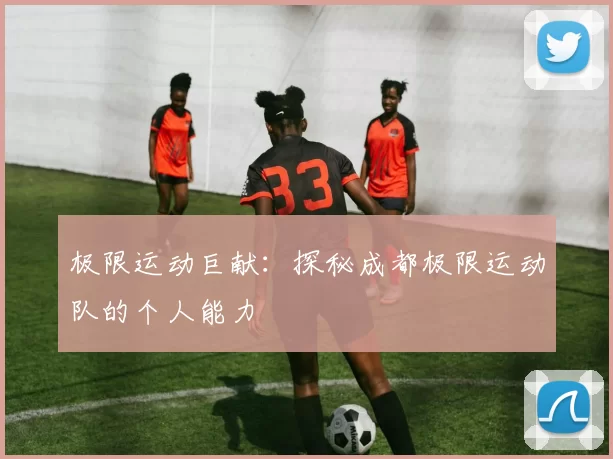 极限运动巨献：探秘成都极限运动队的个人能力